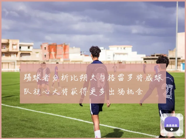 踢球者分析比朔夫与格雷罗将成球队核心大将获得更多出场机会