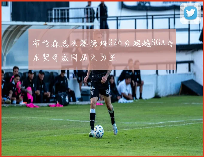 布伦森总决赛场均326分超越SGA与东契奇成同届火力王