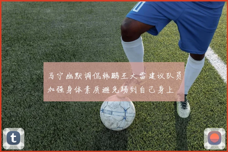 马宁幽默调侃韩鹏王大雷建议队员加强身体素质避免踢到自己身上