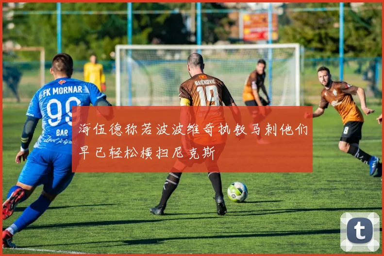 海伍德称若波波维奇执教马刺他们早已轻松横扫尼克斯