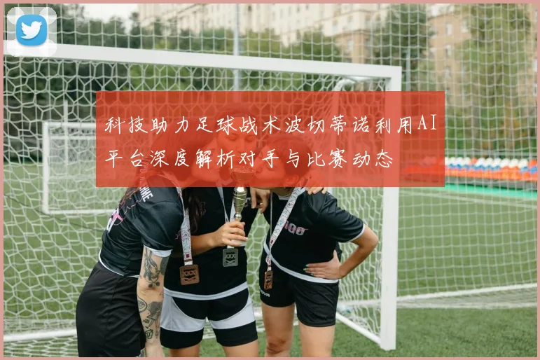 科技助力足球战术波切蒂诺利用AI平台深度解析对手与比赛动态