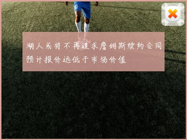 湖人或将不再追求詹姆斯续约合同预计报价远低于市场价值
