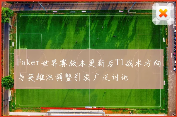 Faker世界赛版本更新后T1战术方向与英雄池调整引发广泛讨论