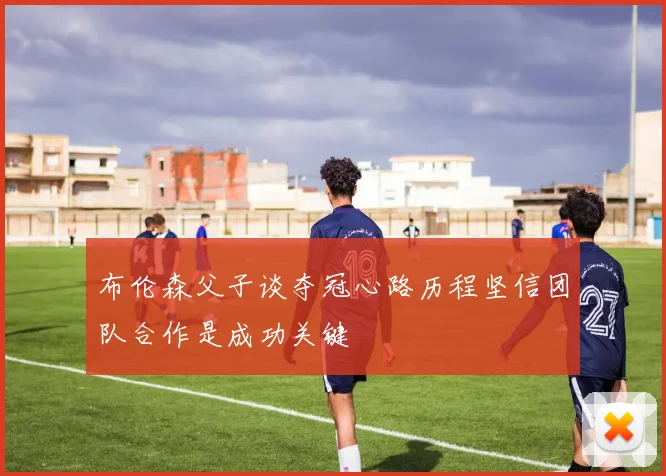 布伦森父子谈夺冠心路历程坚信团队合作是成功关键