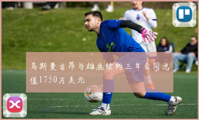 乌斯曼吉昂与雄鹿续约三年合同总值1750万美元