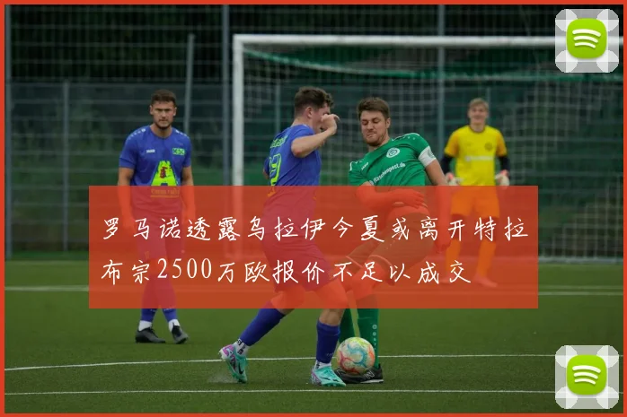 罗马诺透露乌拉伊今夏或离开特拉布宗2500万欧报价不足以成交
