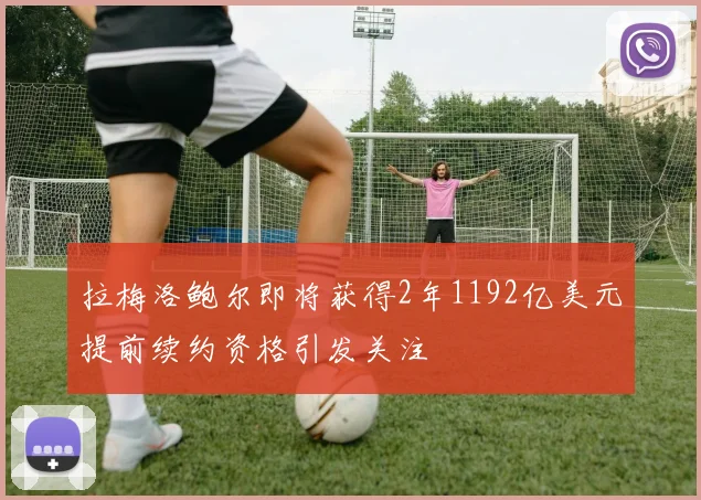 拉梅洛鲍尔即将获得2年1192亿美元提前续约资格引发关注
