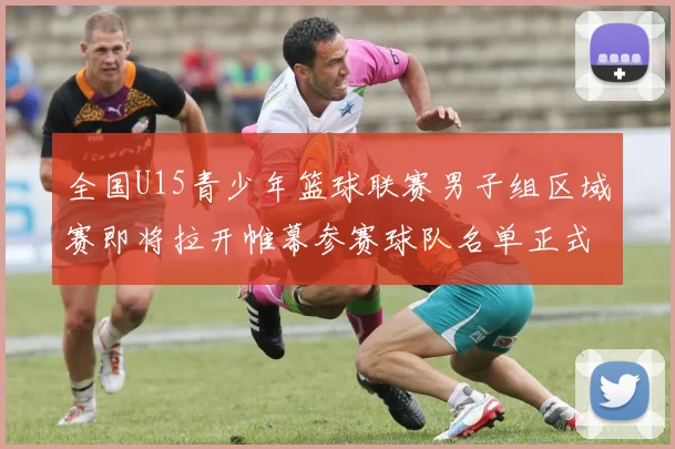 全国U15青少年篮球联赛男子组区域赛即将拉开帷幕参赛球队名单正式公布
