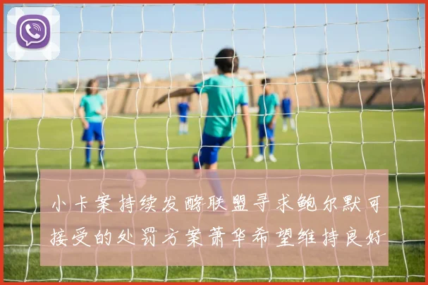 小卡案持续发酵联盟寻求鲍尔默可接受的处罚方案萧华希望维持良好关系