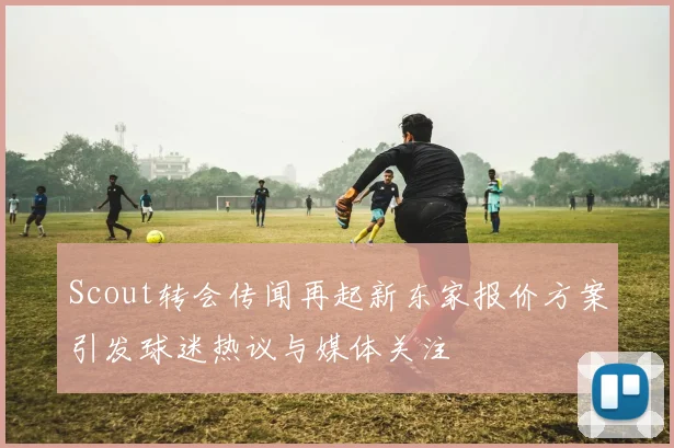 Scout转会传闻再起新东家报价方案引发球迷热议与媒体关注