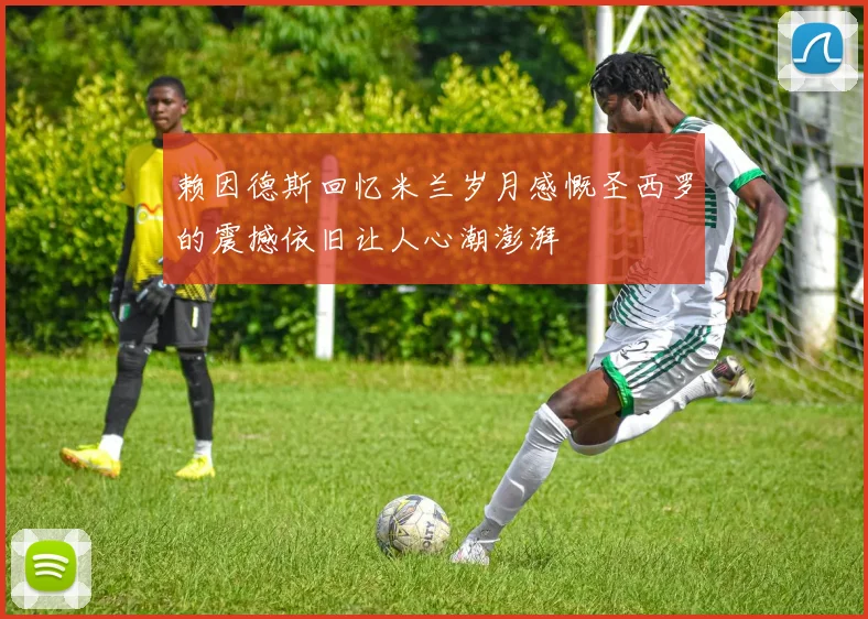 赖因德斯回忆米兰岁月感慨圣西罗的震撼依旧让人心潮澎湃