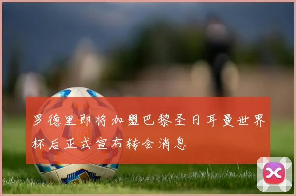 罗德里即将加盟巴黎圣日耳曼世界杯后正式宣布转会消息