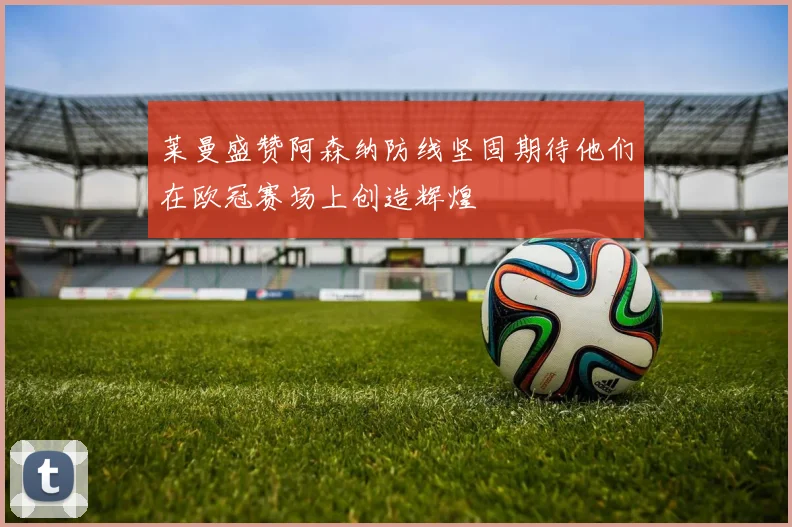 莱曼盛赞阿森纳防线坚固期待他们在欧冠赛场上创造辉煌