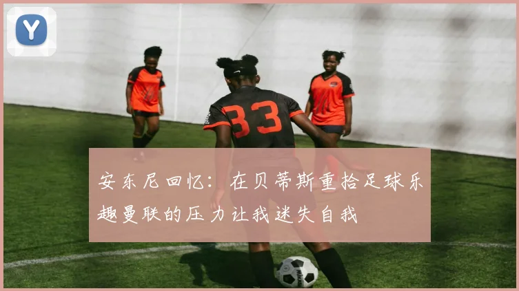 安东尼回忆：在贝蒂斯重拾足球乐趣曼联的压力让我迷失自我