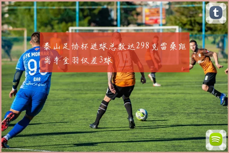 泰山足协杯进球总数达298克雷桑距离李金羽仅差3球
