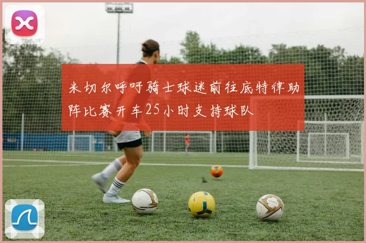 米切尔呼吁骑士球迷前往底特律助阵比赛开车25小时支持球队