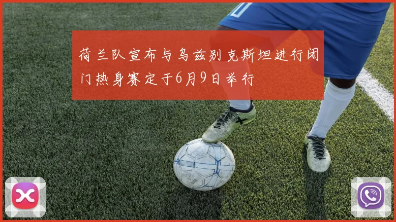 荷兰队宣布与乌兹别克斯坦进行闭门热身赛定于6月9日举行