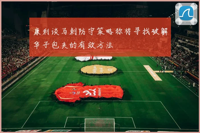 康利谈马刺防守策略称将寻找破解华子包夹的有效方法