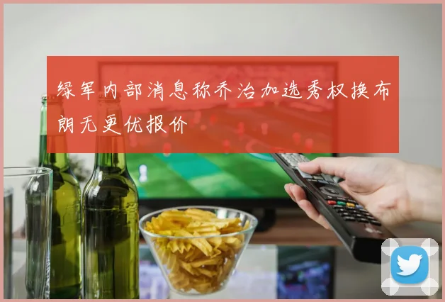 绿军内部消息称乔治加选秀权换布朗无更优报价