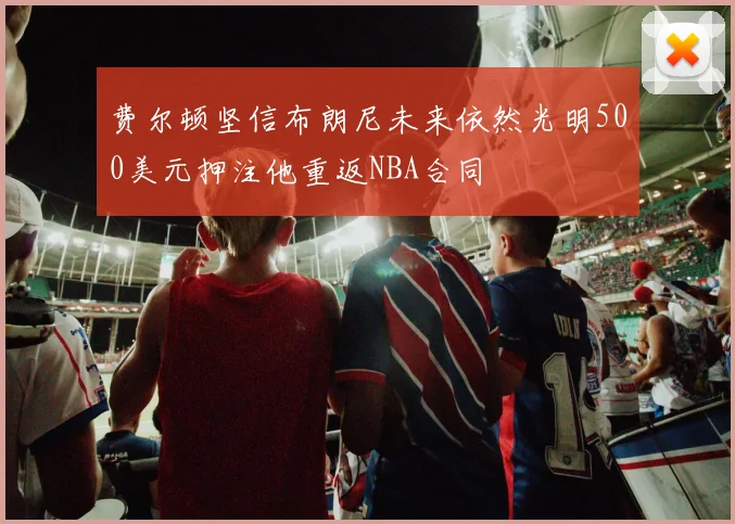 费尔顿坚信布朗尼未来依然光明500美元押注他重返NBA合同