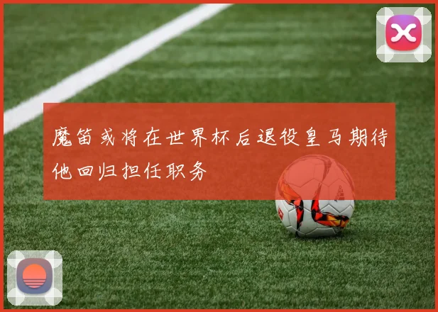 魔笛或将在世界杯后退役皇马期待他回归担任职务