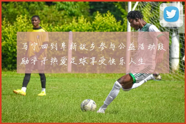 马宁回到阜新故乡参与公益活动鼓励学子热爱足球享受快乐人生