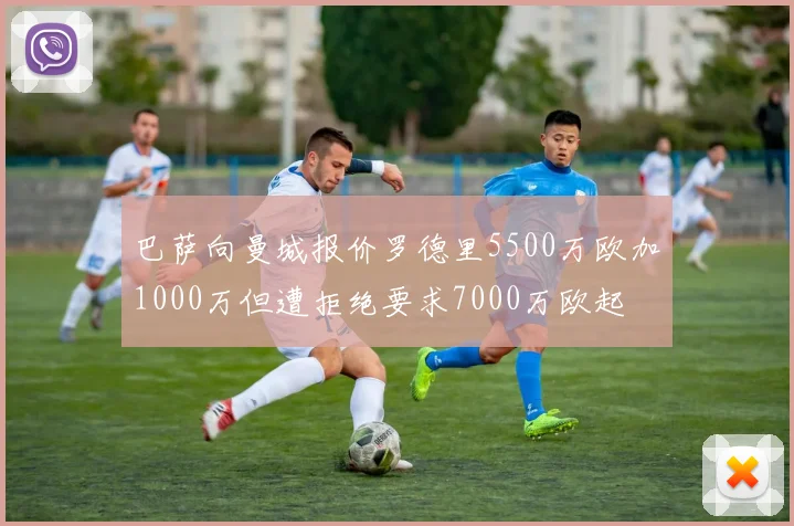 巴萨向曼城报价罗德里5500万欧加1000万但遭拒绝要求7000万欧起